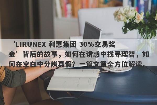 ‘LIRUNEX 利惠集团 30%交易奖金’背后的故事，如何在诱惑中找寻理智，如何在空白中分辨真假？一篇文章全方位解读。