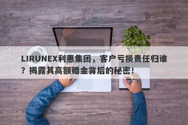 LIRUNEX利惠集团，客户亏损责任归谁？揭露其高额赠金背后的秘密！