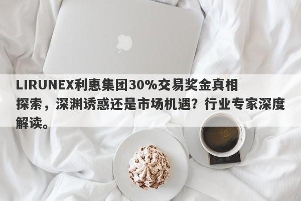 LIRUNEX利惠集团30%交易奖金真相探索，深渊诱惑还是市场机遇？行业专家深度解读。