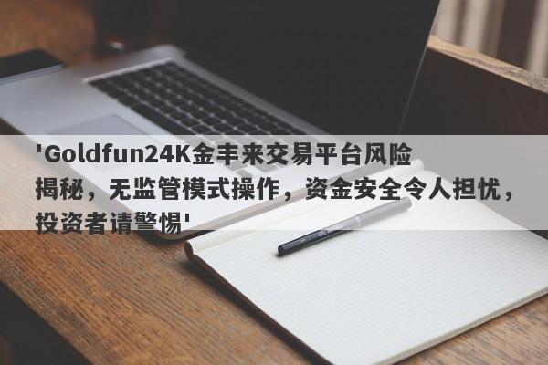 'Goldfun24K金丰来交易平台风险揭秘，无监管模式操作，资金安全令人担忧，投资者请警惕'