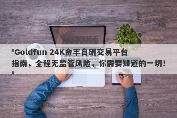 'Goldfun 24K金丰自研交易平台指南，全程无监管风险，你需要知道的一切！'