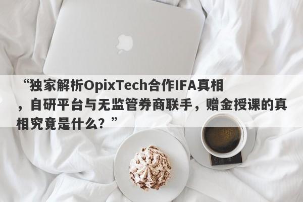 “独家解析OpixTech合作IFA真相，自研平台与无监管券商联手，赠金授课的真相究竟是什么？”