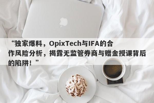 “独家爆料，OpixTech与IFA的合作风险分析，揭露无监管券商与赠金授课背后的陷阱！”