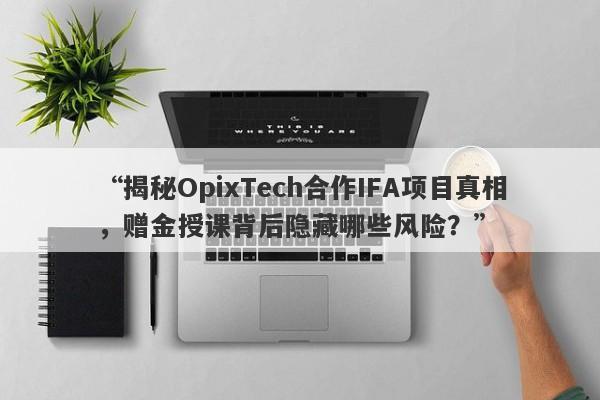 “揭秘OpixTech合作IFA项目真相，赠金授课背后隐藏哪些风险？”