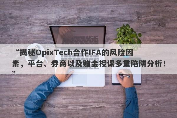 “揭秘OpixTech合作IFA的风险因素，平台、券商以及赠金授课多重陷阱分析！”