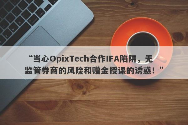 “当心OpixTech合作IFA陷阱，无监管券商的风险和赠金授课的诱惑！”