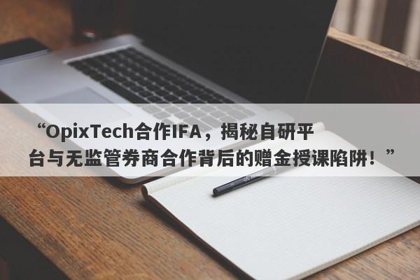 “OpixTech合作IFA，揭秘自研平台与无监管券商合作背后的赠金授课陷阱！”