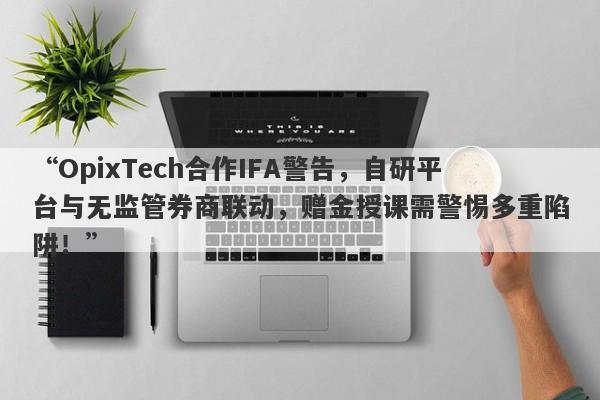 “OpixTech合作IFA警告，自研平台与无监管券商联动，赠金授课需警惕多重陷阱！”