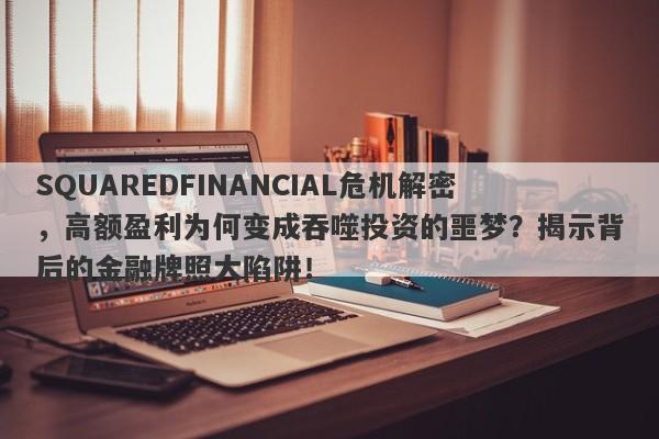 SQUAREDFINANCIAL危机解密，高额盈利为何变成吞噬投资的噩梦？揭示背后的金融牌照大陷阱！