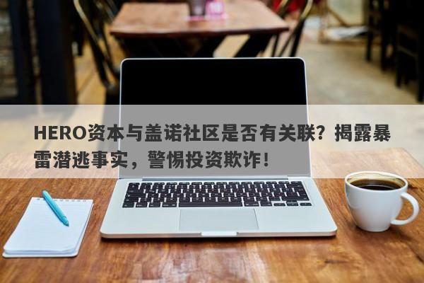 HERO资本与盖诺社区是否有关联？揭露暴雷潜逃事实，警惕投资欺诈！