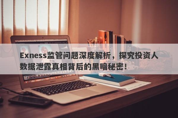 Exness监管问题深度解析，探究投资人数据泄露真相背后的黑暗秘密！