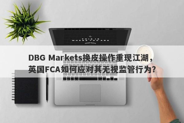 DBG Markets换皮操作重现江湖，英国FCA如何应对其无视监管行为？