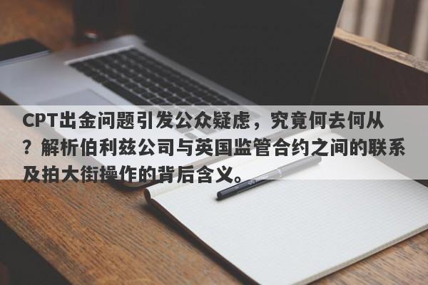 CPT出金问题引发公众疑虑，究竟何去何从？解析伯利兹公司与英国监管合约之间的联系及拍大街操作的背后含义。