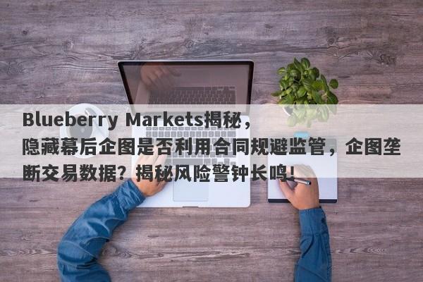 Blueberry Markets揭秘，隐藏幕后企图是否利用合同规避监管，企图垄断交易数据？揭秘风险警钟长鸣！