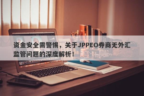 资金安全需警惕，关于JPPEO券商无外汇监管问题的深度解析！