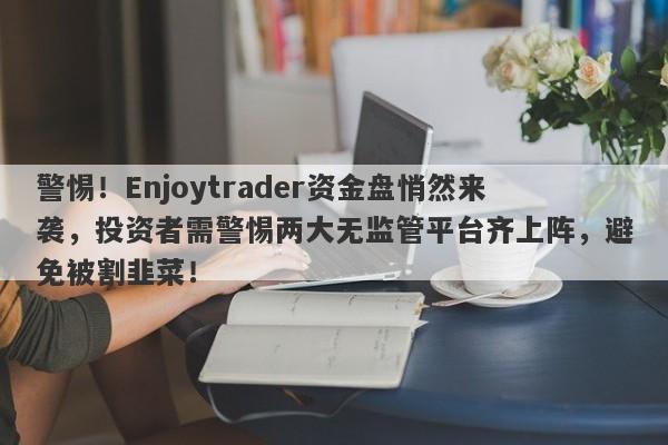 警惕！Enjoytrader资金盘悄然来袭，投资者需警惕两大无监管平台齐上阵，避免被割韭菜！