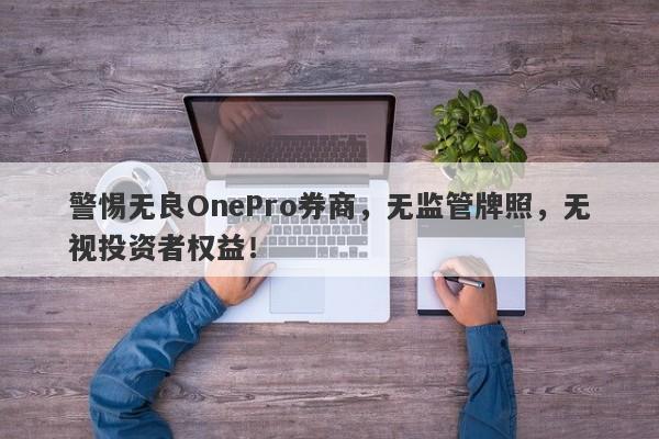 警惕无良OnePro券商，无监管牌照，无视投资者权益！