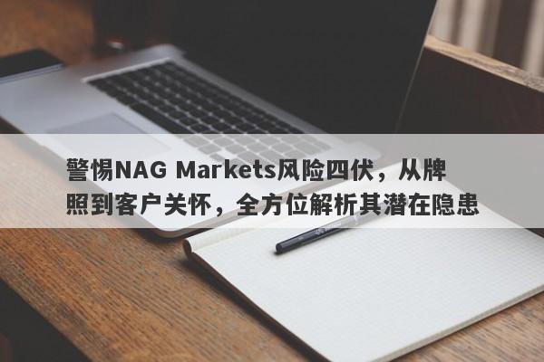 警惕NAG Markets风险四伏，从牌照到客户关怀，全方位解析其潜在隐患