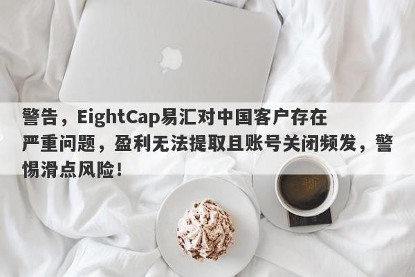 警告，EightCap易汇对中国客户存在严重问题，盈利无法提取且账号关闭频发，警惕滑点风险！