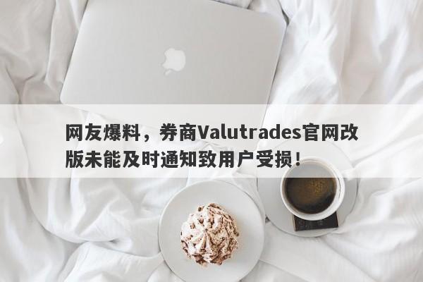 网友爆料，券商Valutrades官网改版未能及时通知致用户受损！