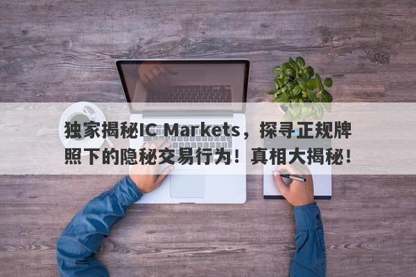 独家揭秘IC Markets，探寻正规牌照下的隐秘交易行为！真相大揭秘！