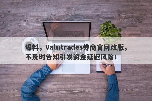 爆料，Valutrades券商官网改版，不及时告知引发资金延迟风险！