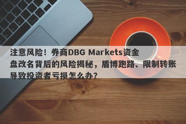 注意风险！券商DBG Markets资金盘改名背后的风险揭秘，盾博跑路、限制转账导致投资者亏损怎么办？