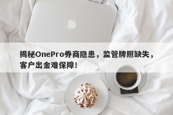 揭秘OnePro券商隐患，监管牌照缺失，客户出金难保障！