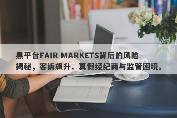 黑平台FAIR MARKETS背后的风险揭秘，客诉飙升、真假经纪商与监管困境。