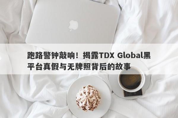 跑路警钟敲响！揭露TDX Global黑平台真假与无牌照背后的故事