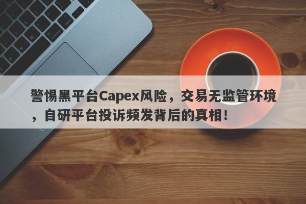 警惕黑平台Capex风险，交易无监管环境，自研平台投诉频发背后的真相！