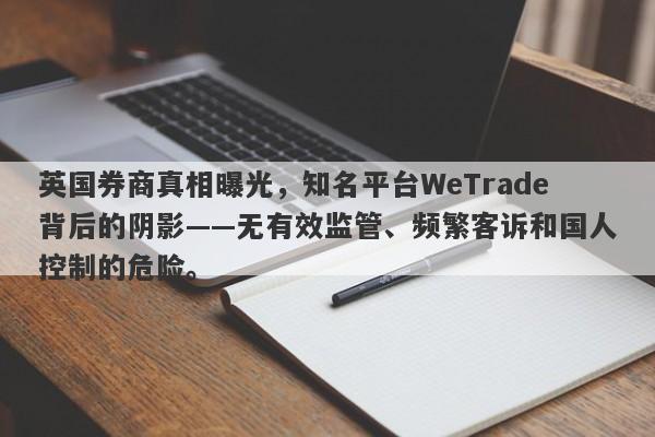 英国券商真相曝光，知名平台WeTrade背后的阴影——无有效监管、频繁客诉和国人控制的危险。