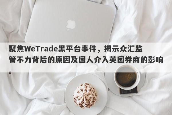 聚焦WeTrade黑平台事件，揭示众汇监管不力背后的原因及国人介入英国券商的影响。