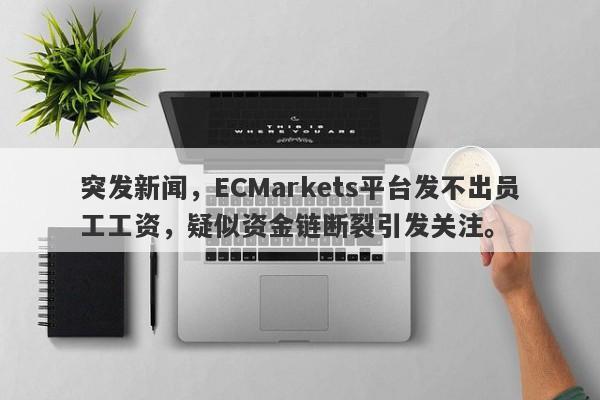 突发新闻，ECMarkets平台发不出员工工资，疑似资金链断裂引发关注。