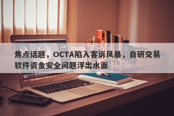 焦点话题，OCTA陷入客诉风暴，自研交易软件资金安全问题浮出水面