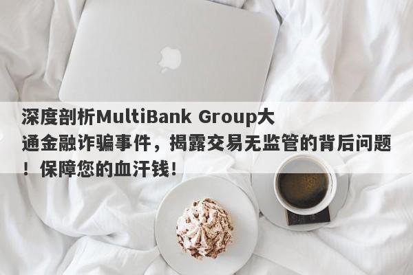 深度剖析MultiBank Group大通金融诈骗事件，揭露交易无监管的背后问题！保障您的血汗钱！