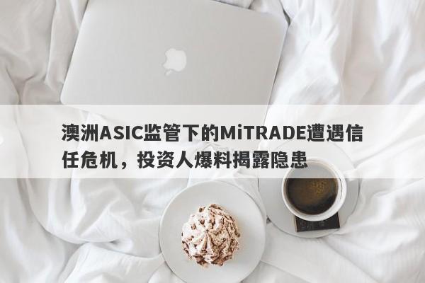 澳洲ASIC监管下的MiTRADE遭遇信任危机，投资人爆料揭露隐患