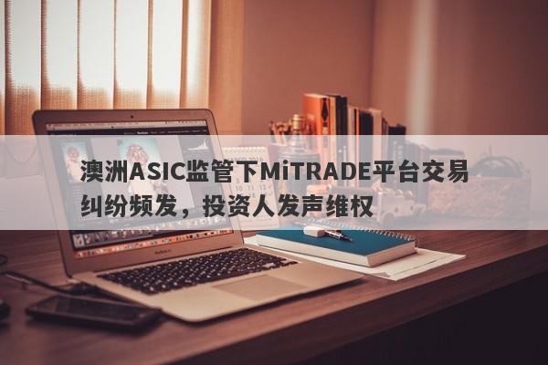 澳洲ASIC监管下MiTRADE平台交易纠纷频发，投资人发声维权