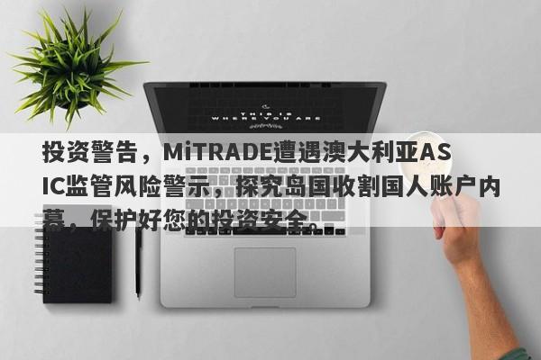 投资警告，MiTRADE遭遇澳大利亚ASIC监管风险警示，探究岛国收割国人账户内幕，保护好您的投资安全。