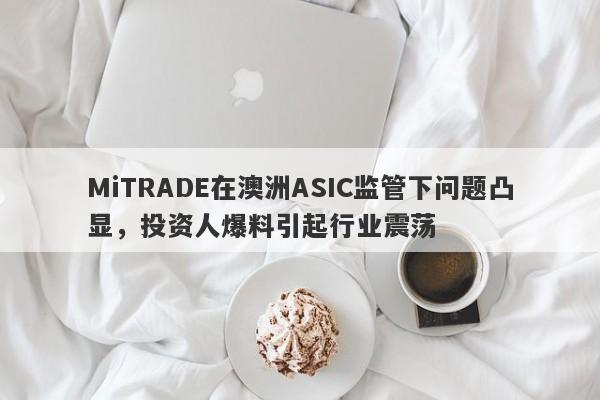 MiTRADE在澳洲ASIC监管下问题凸显，投资人爆料引起行业震荡