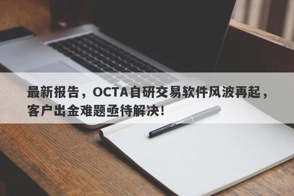 最新报告，OCTA自研交易软件风波再起，客户出金难题亟待解决！