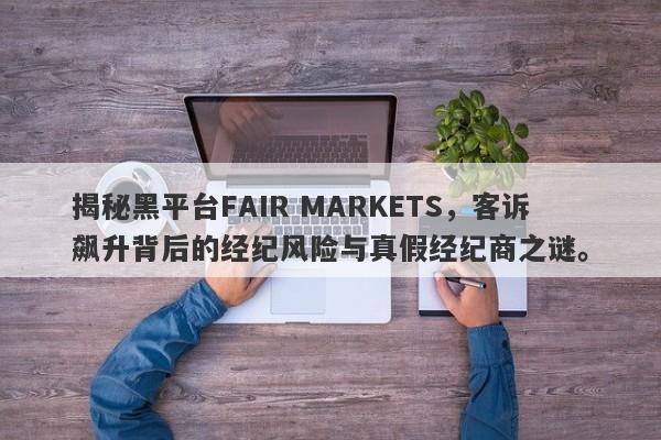 揭秘黑平台FAIR MARKETS，客诉飙升背后的经纪风险与真假经纪商之谜。