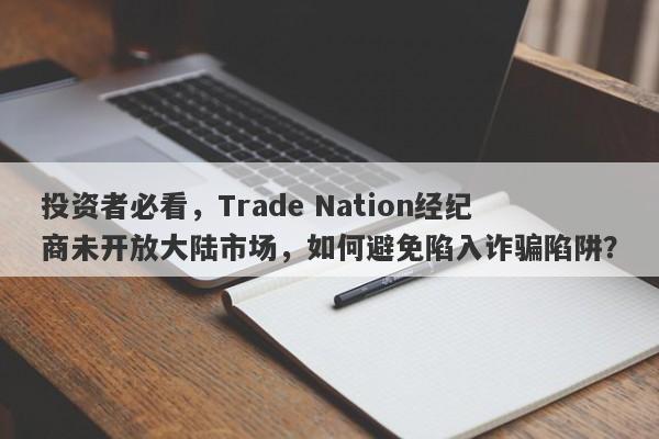 投资者必看，Trade Nation经纪商未开放大陆市场，如何避免陷入诈骗陷阱？