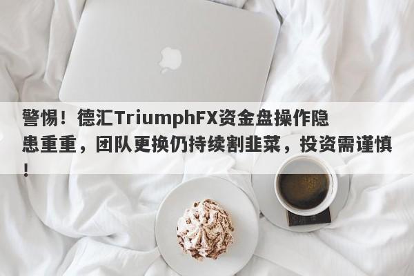 警惕！德汇TriumphFX资金盘操作隐患重重，团队更换仍持续割韭菜，投资需谨慎！