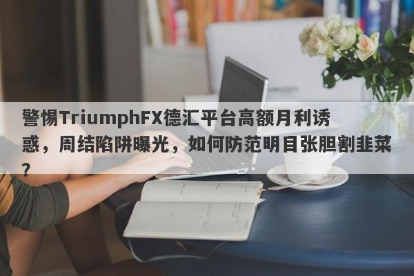 警惕TriumphFX德汇平台高额月利诱惑，周结陷阱曝光，如何防范明目张胆割韭菜？