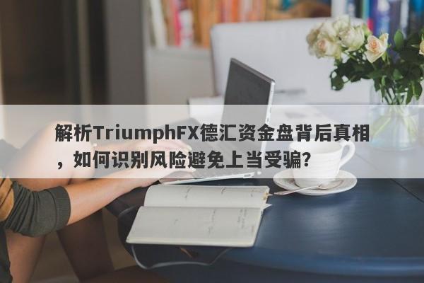 解析TriumphFX德汇资金盘背后真相，如何识别风险避免上当受骗？