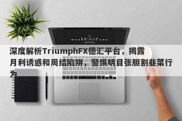 深度解析TriumphFX德汇平台，揭露月利诱惑和周结陷阱，警惕明目张胆割韭菜行为