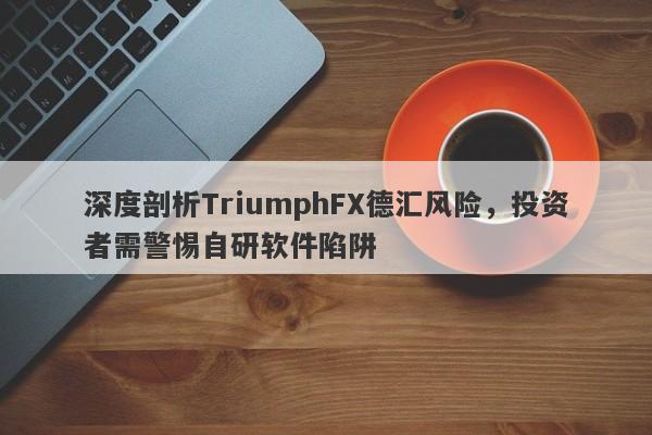 深度剖析TriumphFX德汇风险，投资者需警惕自研软件陷阱