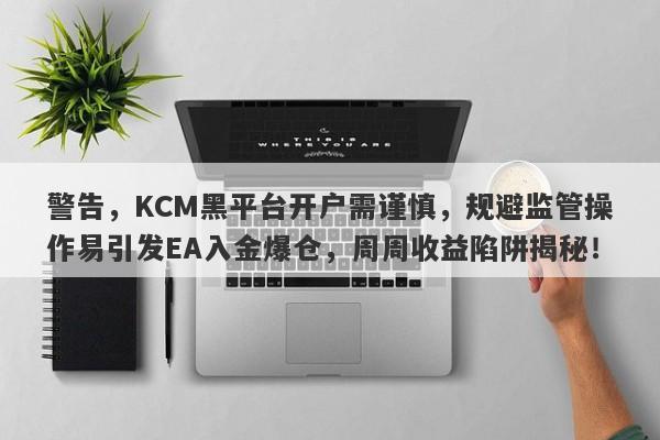 警告，KCM黑平台开户需谨慎，规避监管操作易引发EA入金爆仓，周周收益陷阱揭秘！