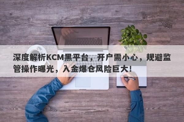 深度解析KCM黑平台，开户需小心，规避监管操作曝光，入金爆仓风险巨大！